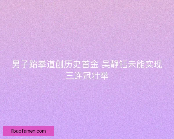 男子跆拳道创历史首金 吴静钰未能实现三连冠壮举