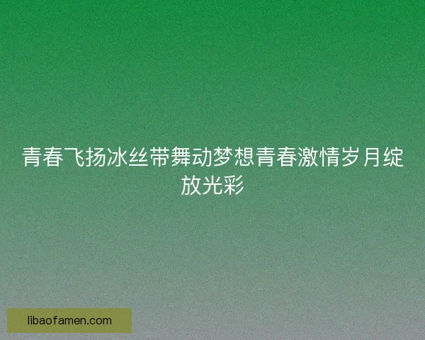 青春飞扬冰丝带舞动梦想青春激情岁月绽放光彩