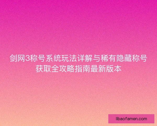 剑网3称号系统玩法详解与稀有隐藏称号获取全攻略指南最新版本