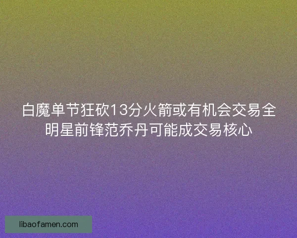 白魔单节狂砍13分火箭或有机会交易全明星前锋范乔丹可能成交易核心