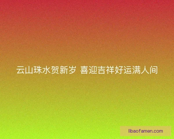 云山珠水贺新岁 喜迎吉祥好运满人间