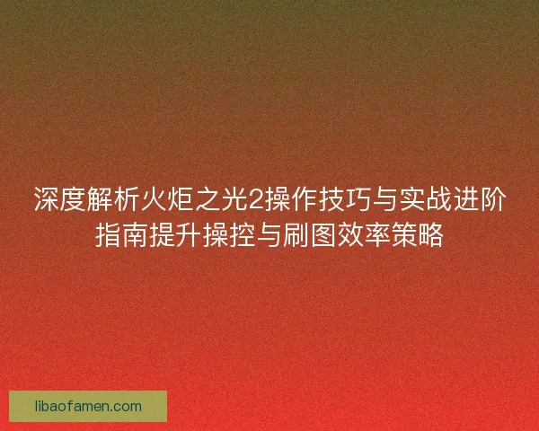 深度解析火炬之光2操作技巧与实战进阶指南提升操控与刷图效率策略